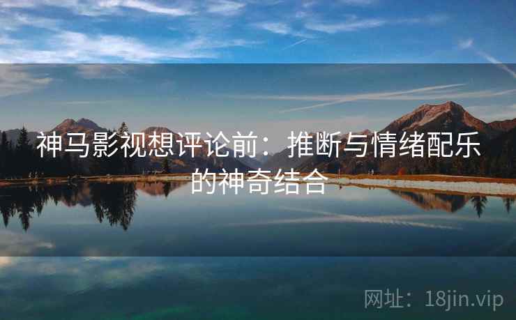 神马影视想评论前：推断与情绪配乐的神奇结合
