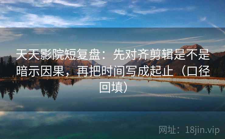 天天影院短复盘:先对齐剪辑是不是暗示因果,再把时间写成起止(口径回填) 天天影院短复盘:先对齐剪辑是不是暗示因果,再把时间写成起止(口径回填)