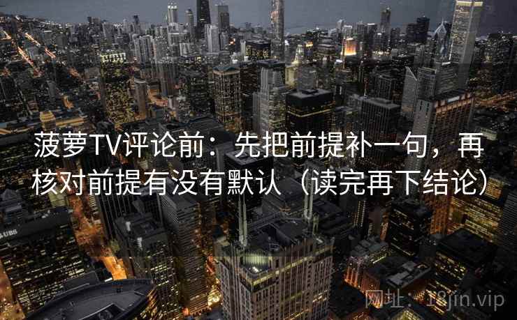 菠萝TV评论前:先把前提补一句,再核对前提有没有默认(读完再下结论) 菠萝TV评论前:先把前提补一句,再核对前提有没有默认(读完再下结论)