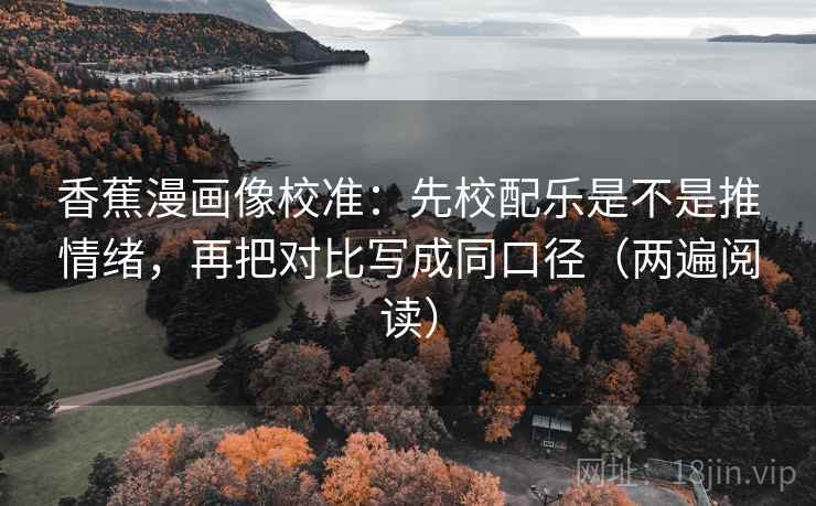 香蕉漫画像校准：先校配乐是不是推情绪，再把对比写成同口径（两遍阅读）