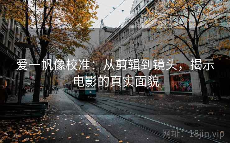 爱一帆像校准:从剪辑到镜头,揭示电影的真实面貌 爱一帆像校准:从剪辑到镜头,揭示电影的真实面貌