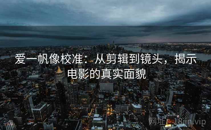 爱一帆像校准:从剪辑到镜头,揭示电影的真实面貌 爱一帆像校准:从剪辑到镜头,揭示电影的真实面貌