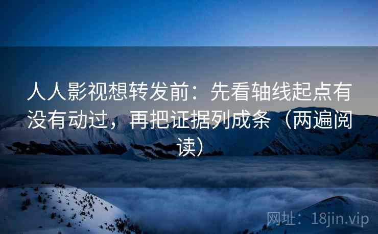 人人影视想转发前：先看轴线起点有没有动过，再把证据列成条（两遍阅读）