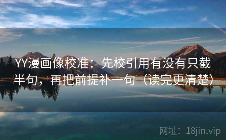 YY漫画像校准：先校引用有没有只截半句，再把前提补一句（读完更清楚）