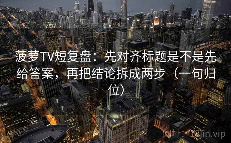 菠萝TV短复盘：先对齐标题是不是先给答案，再把结论拆成两步（一句归位）