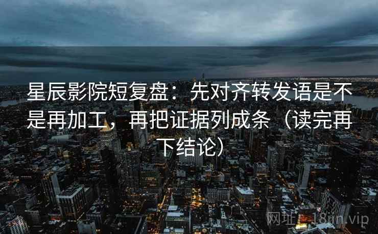 星辰影院短复盘：先对齐转发语是不是再加工，再把证据列成条（读完再下结论）
