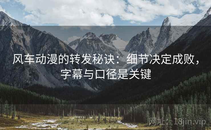 风车动漫的转发秘诀:细节决定成败,字幕与口径是关键 风车动漫的转发秘诀:细节决定成败,字幕与口径是关键