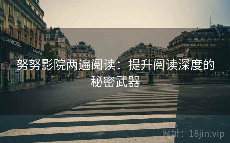努努影院两遍阅读:提升阅读深度的秘密武器 努努影院两遍阅读:提升阅读深度的秘密武器