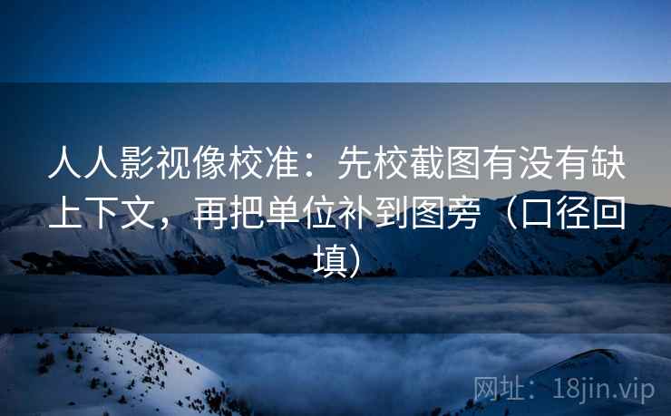 人人影视像校准:先校截图有没有缺上下文,再把单位补到图旁(口径回填) 人人影视像校准:先校截图有没有缺上下文,再把单位补到图旁(口径回填)