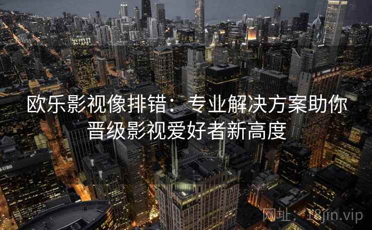 欧乐影视像排错：专业解决方案助你晋级影视爱好者新高度
