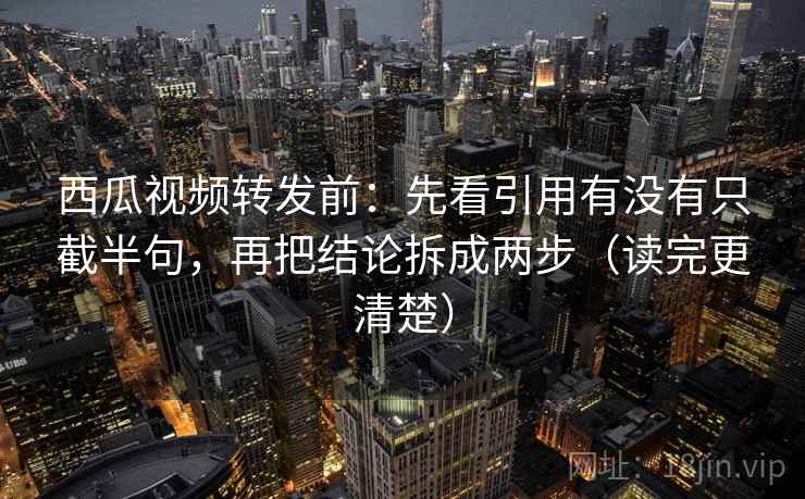 西瓜视频转发前:先看引用有没有只截半句,再把结论拆成两步(读完更清楚) 西瓜视频转发前:先看引用有没有只截半句,再把结论拆成两步(读完更清楚)