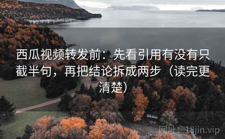 西瓜视频转发前:先看引用有没有只截半句,再把结论拆成两步(读完更清楚) 西瓜视频转发前:先看引用有没有只截半句,再把结论拆成两步(读完更清楚)
