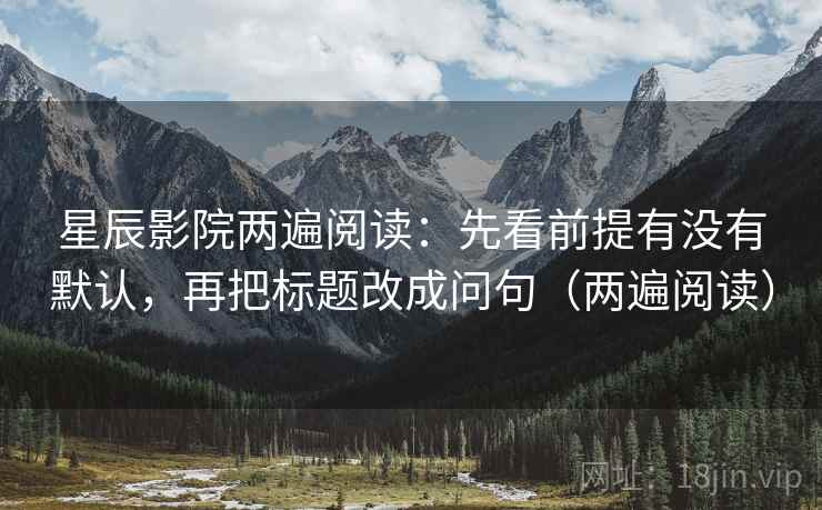 星辰影院两遍阅读：先看前提有没有默认，再把标题改成问句（两遍阅读）