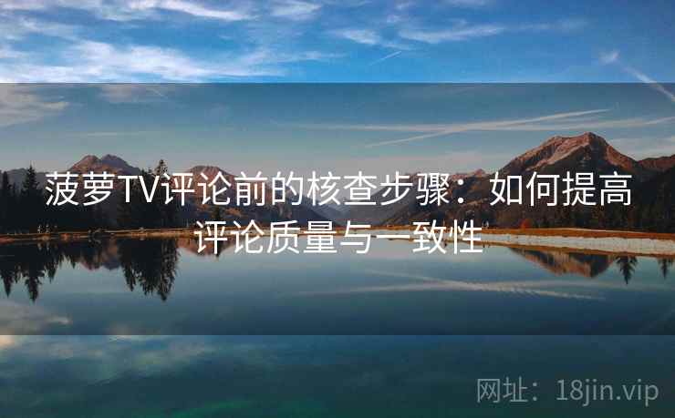 菠萝TV评论前的核查步骤:如何提高评论质量与一致性 菠萝TV评论前的核查步骤:如何提高评论质量与一致性