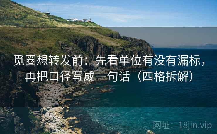 觅圈想转发前:先看单位有没有漏标,再把口径写成一句话(四格拆解) 觅圈想转发前:先看单位有没有漏标,再把口径写成一句话(四格拆解)