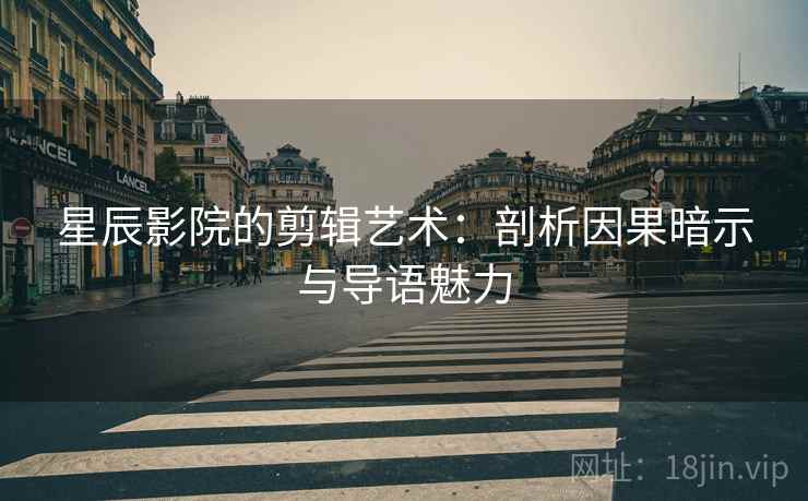 星辰影院的剪辑艺术:剖析因果暗示与导语魅力 星辰影院的剪辑艺术:剖析因果暗示与导语魅力