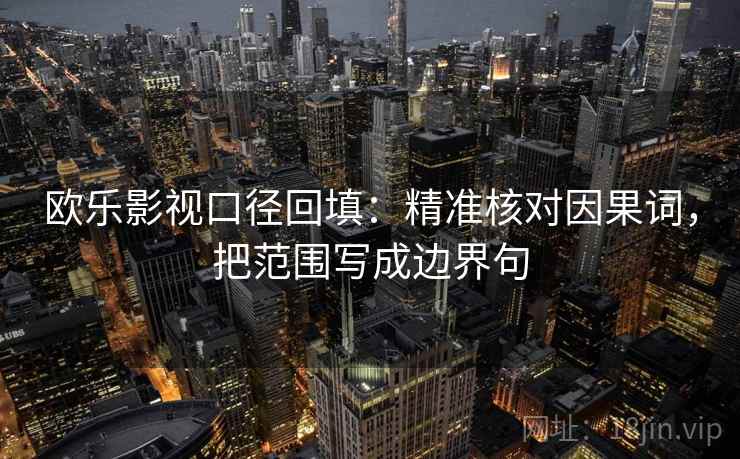 欧乐影视口径回填:精准核对因果词,把范围写成边界句 欧乐影视口径回填:精准核对因果词,把范围写成边界句