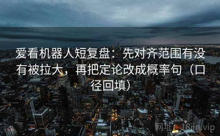 爱看机器人短复盘:先对齐范围有没有被拉大,再把定论改成概率句(口径回填) 爱看机器人短复盘:先对齐范围有没有被拉大,再把定论改成概率句(口径回填)