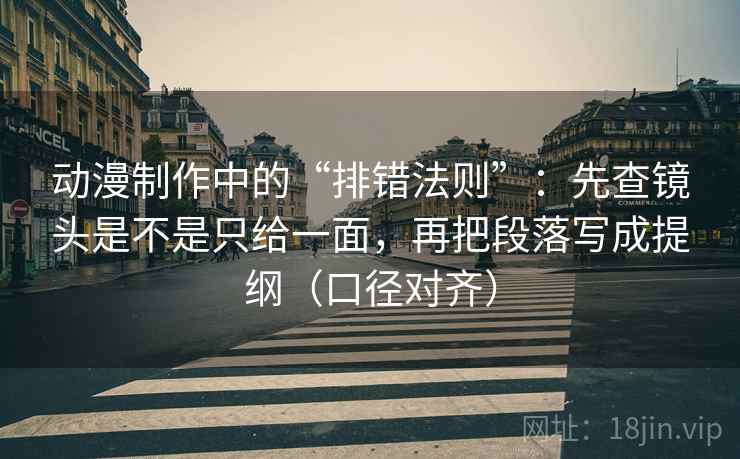 动漫制作中的“排错法则”:先查镜头是不是只给一面,再把段落写成提纲(口径对齐) 动漫制作中的“排错法则”:先查镜头是不是只给一面,再把段落写成提纲(口径对齐)