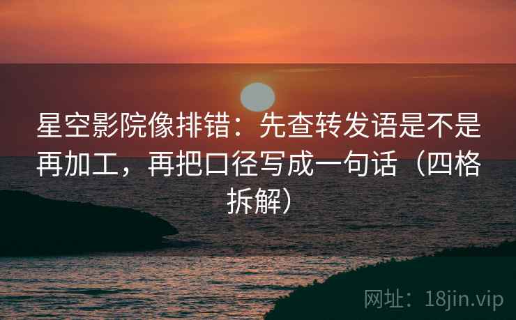 星空影院像排错:先查转发语是不是再加工,再把口径写成一句话(四格拆解) 星空影院像排错:先查转发语是不是再加工,再把口径写成一句话(四格拆解)