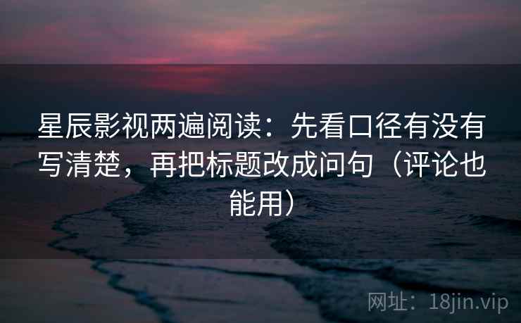 星辰影视两遍阅读：先看口径有没有写清楚，再把标题改成问句（评论也能用）