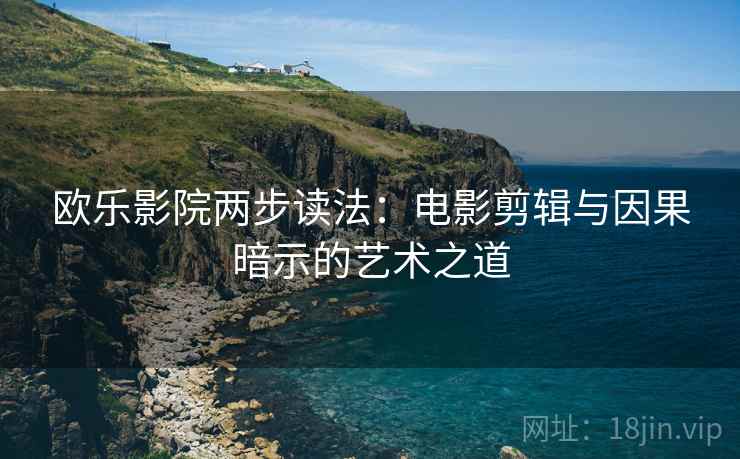 欧乐影院两步读法:电影剪辑与因果暗示的艺术之道 欧乐影院两步读法:电影剪辑与因果暗示的艺术之道