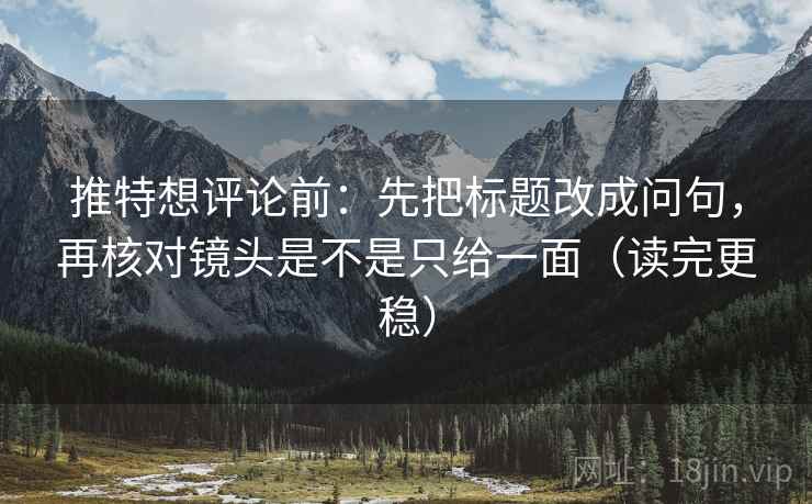 推特想评论前:先把标题改成问句,再核对镜头是不是只给一面(读完更稳) 推特想评论前:先把标题改成问句,再核对镜头是不是只给一面(读完更稳)