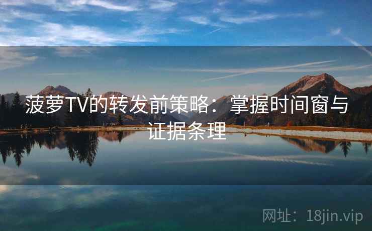 菠萝TV的转发前策略:掌握时间窗与证据条理 菠萝TV的转发前策略:掌握时间窗与证据条理