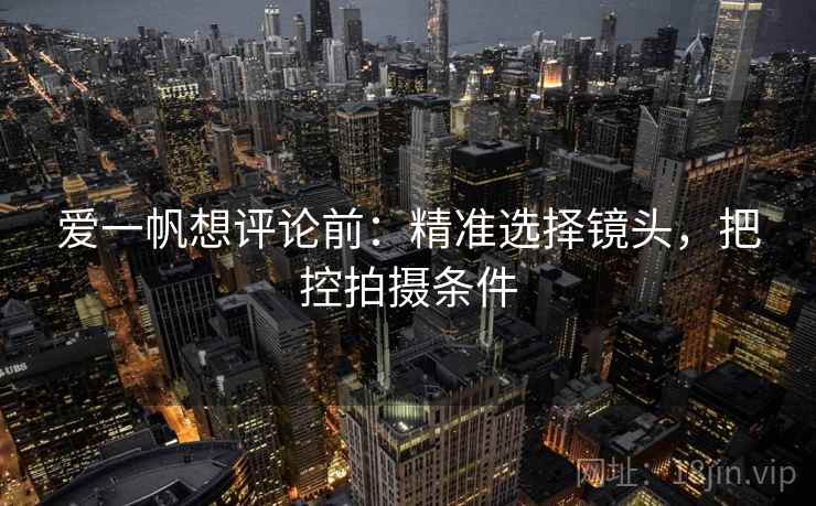 爱一帆想评论前:精准选择镜头,把控拍摄条件 爱一帆想评论前:精准选择镜头,把控拍摄条件