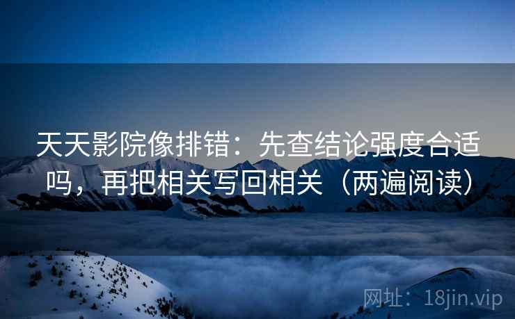 天天影院像排错:先查结论强度合适吗,再把相关写回相关(两遍阅读) 天天影院像排错:先查结论强度合适吗,再把相关写回相关(两遍阅读)