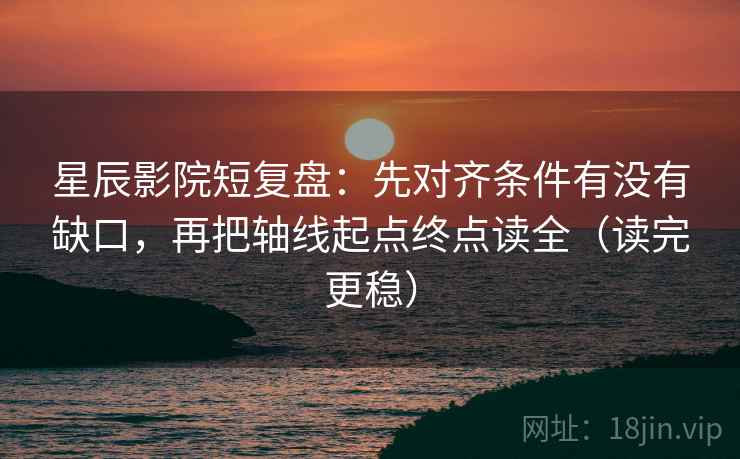 星辰影院短复盘:先对齐条件有没有缺口,再把轴线起点终点读全(读完更稳) 星辰影院短复盘:先对齐条件有没有缺口,再把轴线起点终点读全(读完更稳)