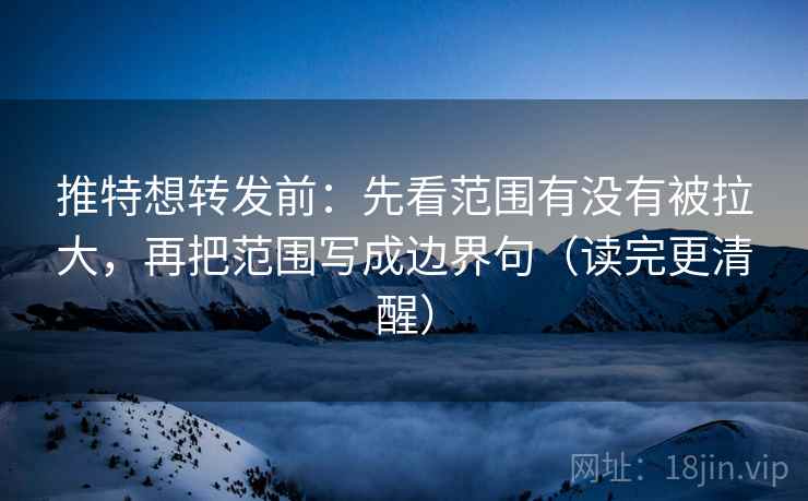 推特想转发前:先看范围有没有被拉大,再把范围写成边界句(读完更清醒) 推特想转发前:先看范围有没有被拉大,再把范围写成边界句(读完更清醒)