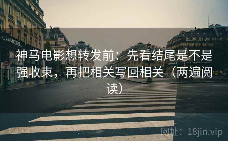 神马电影想转发前:先看结尾是不是强收束,再把相关写回相关(两遍阅读) 神马电影想转发前:先看结尾是不是强收束,再把相关写回相关(两遍阅读)