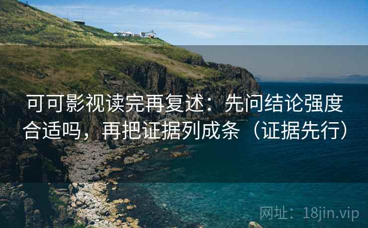 可可影视读完再复述:先问结论强度合适吗,再把证据列成条(证据先行) 可可影视读完再复述:先问结论强度合适吗,再把证据列成条(证据先行)