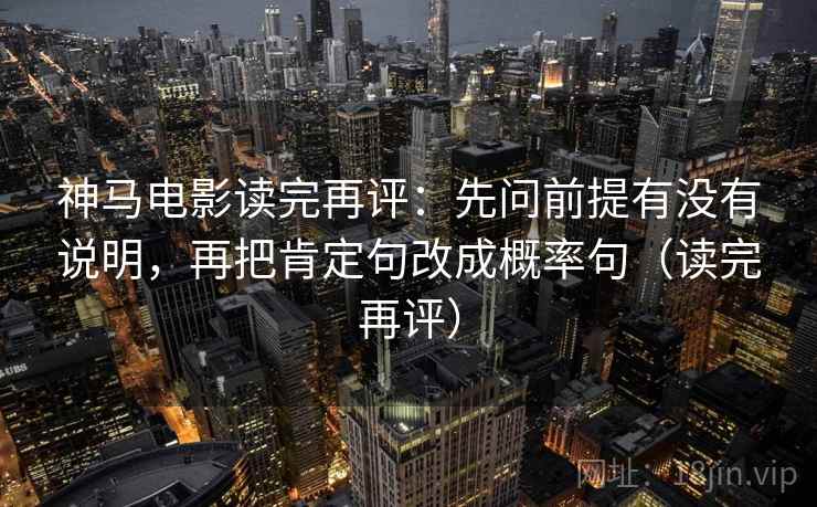 神马电影读完再评:先问前提有没有说明,再把肯定句改成概率句(读完再评) 神马电影读完再评:先问前提有没有说明,再把肯定句改成概率句(读完再评)