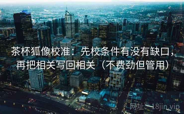 茶杯狐像校准:先校条件有没有缺口,再把相关写回相关(不费劲但管用) 茶杯狐像校准:先校条件有没有缺口,再把相关写回相关(不费劲但管用)