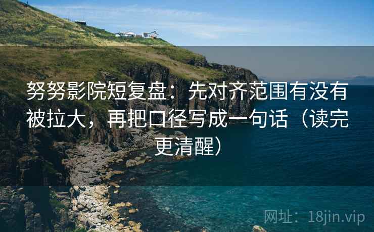 努努影院短复盘:先对齐范围有没有被拉大,再把口径写成一句话(读完更清醒) 努努影院短复盘:先对齐范围有没有被拉大,再把口径写成一句话(读完更清醒)