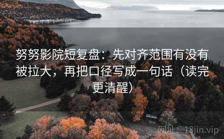 努努影院短复盘:先对齐范围有没有被拉大,再把口径写成一句话(读完更清醒) 努努影院短复盘:先对齐范围有没有被拉大,再把口径写成一句话(读完更清醒)