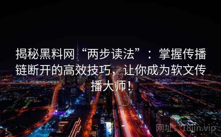 揭秘黑料网“两步读法”:掌握传播链断开的高效技巧,让你成为软文传播大师! 揭秘黑料网“两步读法”:掌握传播链断开的高效技巧,让你成为软文传播大师!