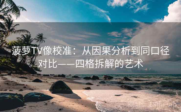 菠萝TV像校准:从因果分析到同口径对比——四格拆解的艺术 菠萝TV像校准:从因果分析到同口径对比——四格拆解的艺术