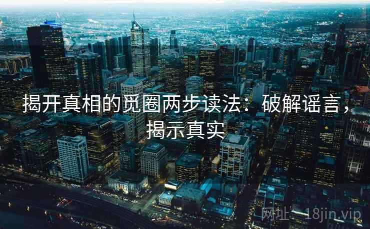 揭开真相的觅圈两步读法:破解谣言,揭示真实 揭开真相的觅圈两步读法:破解谣言,揭示真实