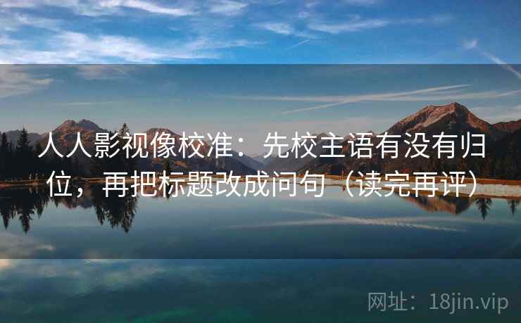 人人影视像校准:先校主语有没有归位,再把标题改成问句(读完再评) 人人影视像校准:先校主语有没有归位,再把标题改成问句(读完再评)