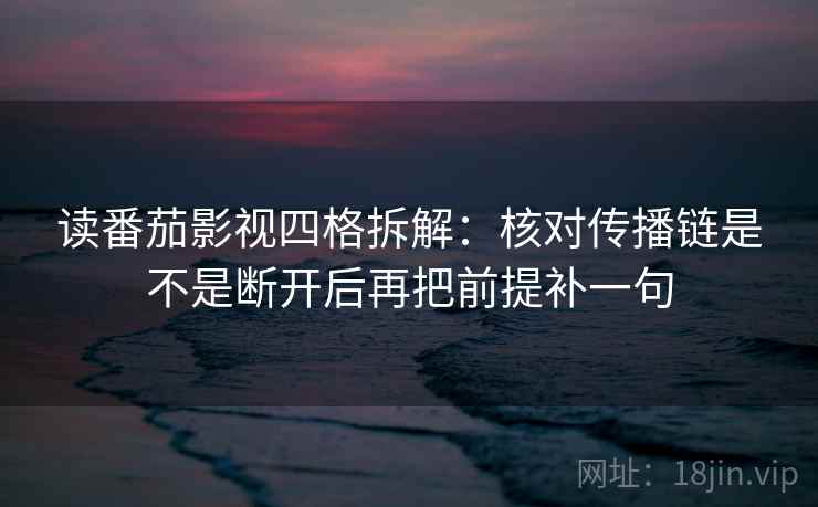 读番茄影视四格拆解:核对传播链是不是断开后再把前提补一句 读番茄影视四格拆解:核对传播链是不是断开后再把前提补一句