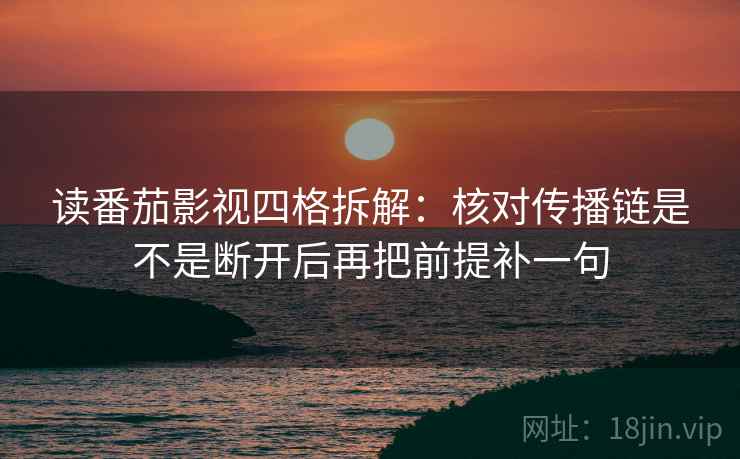 读番茄影视四格拆解:核对传播链是不是断开后再把前提补一句 读番茄影视四格拆解:核对传播链是不是断开后再把前提补一句