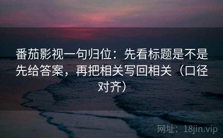 番茄影视一句归位:先看标题是不是先给答案,再把相关写回相关(口径对齐) 番茄影视一句归位:先看标题是不是先给答案,再把相关写回相关(口径对齐)