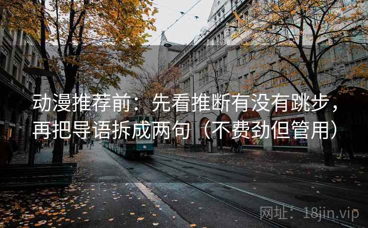 动漫推荐前:先看推断有没有跳步,再把导语拆成两句(不费劲但管用) 动漫推荐前:先看推断有没有跳步,再把导语拆成两句(不费劲但管用)