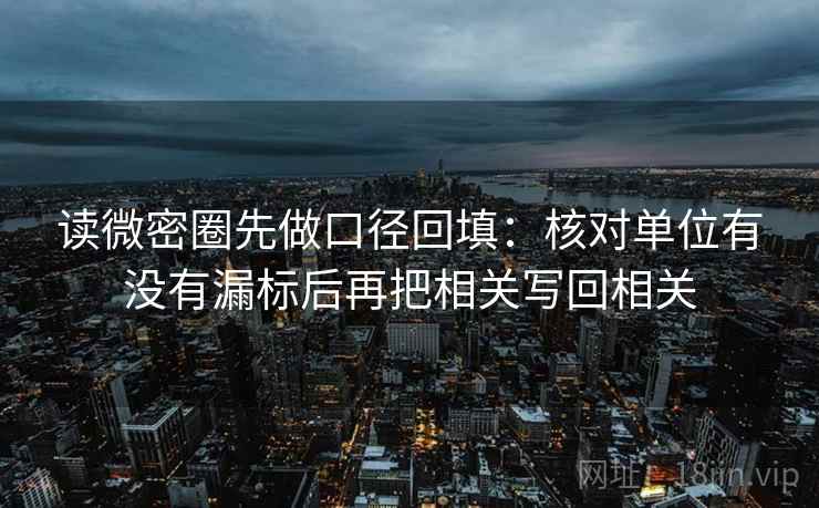 读微密圈先做口径回填:核对单位有没有漏标后再把相关写回相关 读微密圈先做口径回填:核对单位有没有漏标后再把相关写回相关