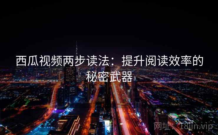 西瓜视频两步读法:提升阅读效率的秘密武器 西瓜视频两步读法:提升阅读效率的秘密武器
