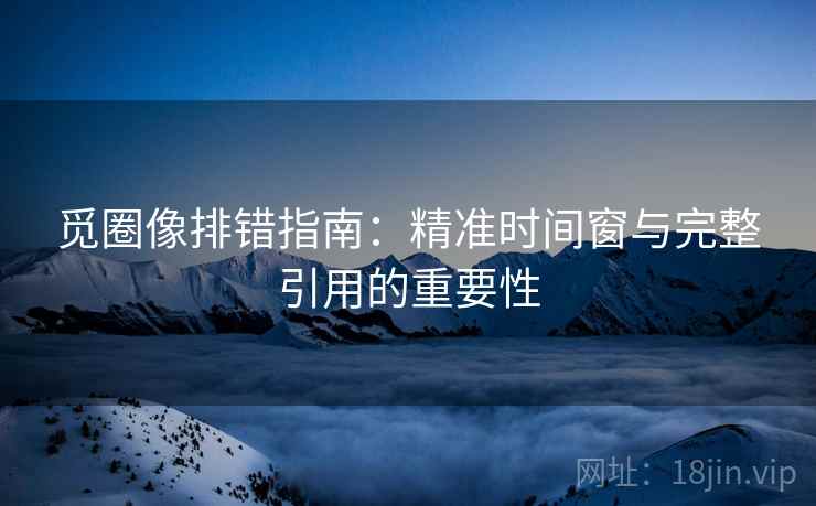 觅圈像排错指南：精准时间窗与完整引用的重要性
