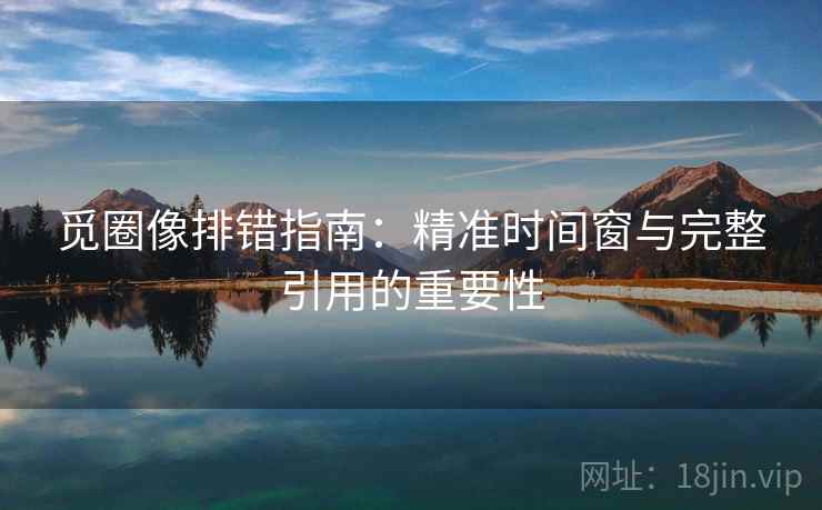 觅圈像排错指南：精准时间窗与完整引用的重要性